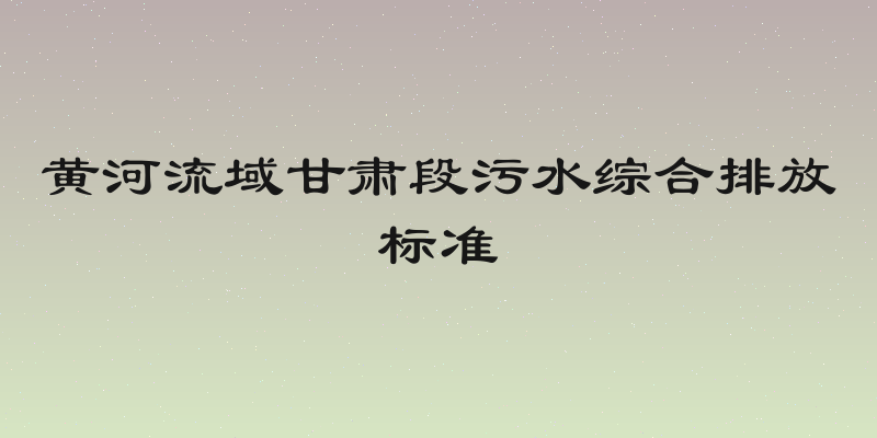 黄河流域甘肃段污水综合排放标准