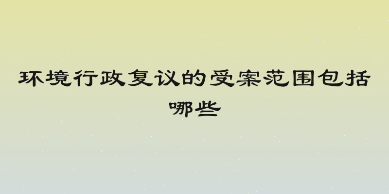环境行政复议的受案范围包括哪些