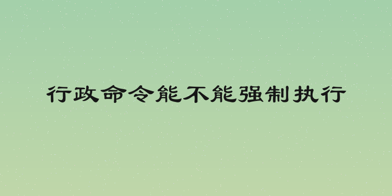 行政命令能不能强制执行