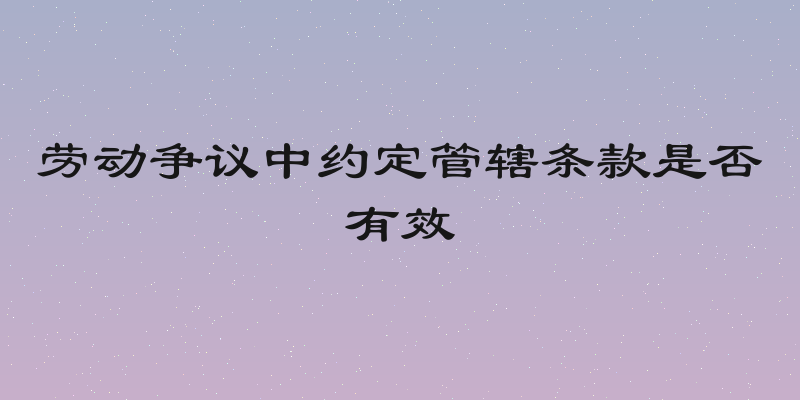 劳动争议中约定管辖条款是否有效