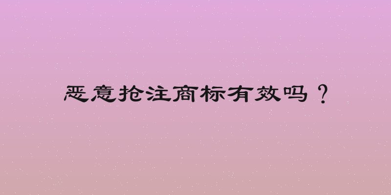 恶意抢注商标有效吗？