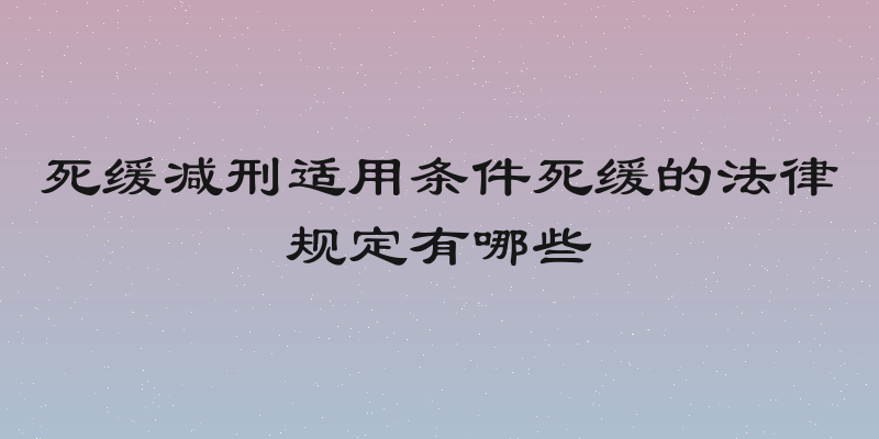 死缓减刑适用条件死缓的法律规定有哪些