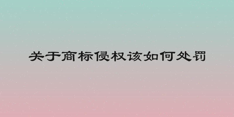 关于商标侵权该如何处罚