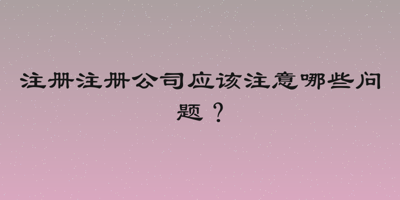 注册注册公司应该注意哪些问题？