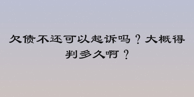 欠债不还可以起诉吗？大概得判多久啊？