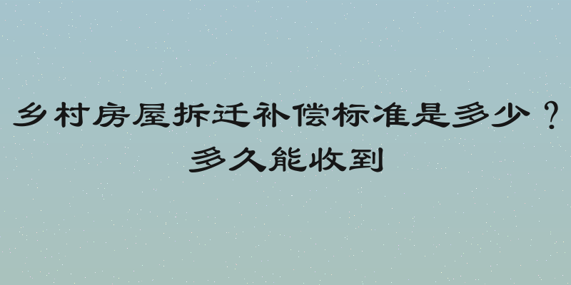 乡村房屋拆迁补偿标准是多少？多久能收到