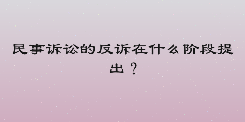 民事诉讼的反诉在什么阶段提出？