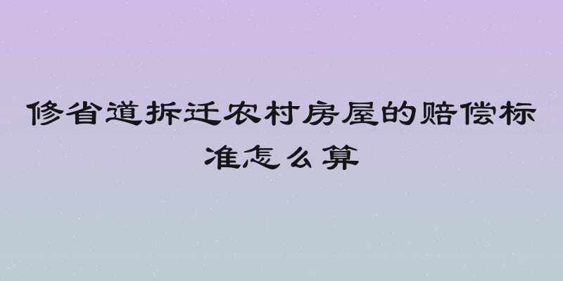 修省道拆迁农村房屋的赔偿标准怎么算