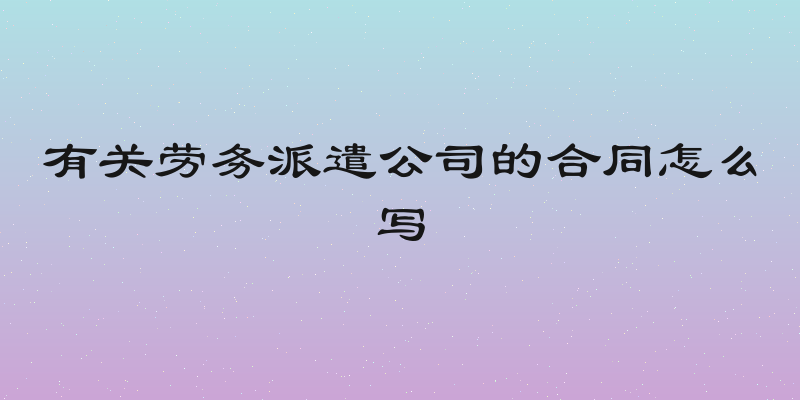 有关劳务派遣公司的合同怎么写