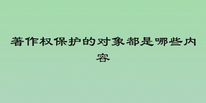 著作权保护的对象都是哪些内容