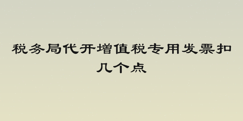 税务局代开增值税专用发票扣几个点