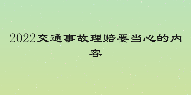 2022交通事故理赔要当心的内容
