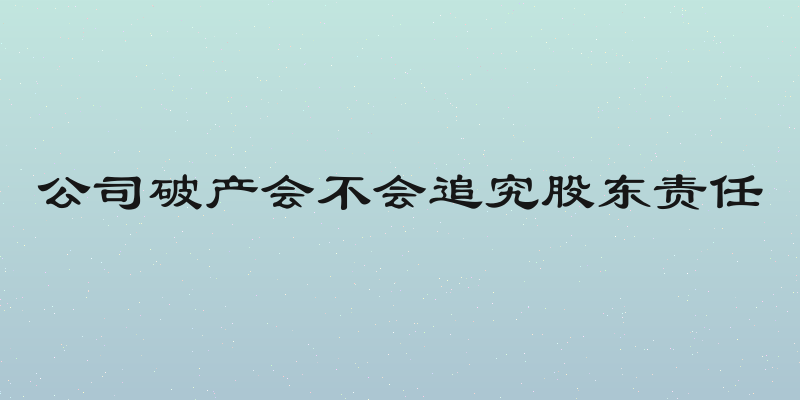 公司破产会不会追究股东责任