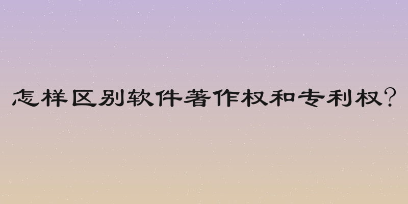 怎样区别软件著作权和专利权?