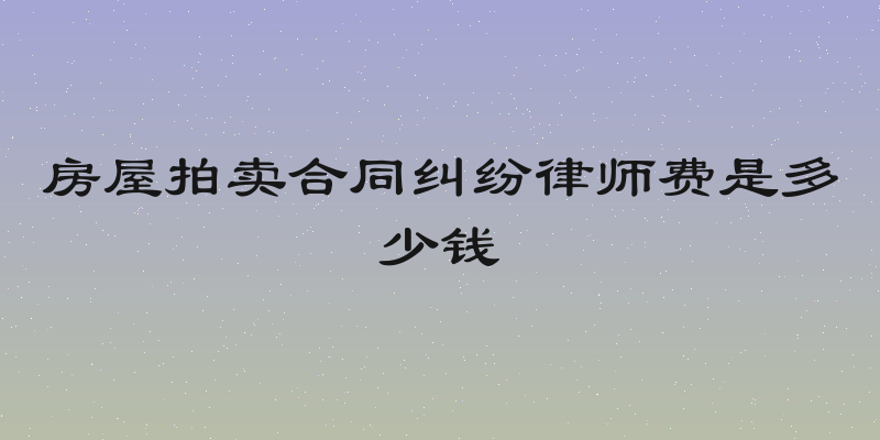 房屋拍卖合同纠纷律师费是多少钱