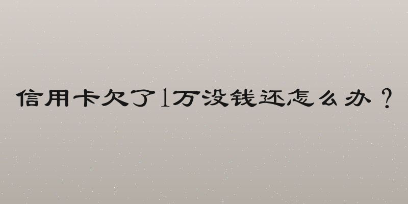 信用卡欠了1万没钱还怎么办？