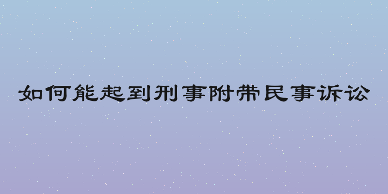 如何能起到刑事附带民事诉讼
