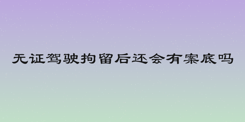 无证驾驶拘留后还会有案底吗