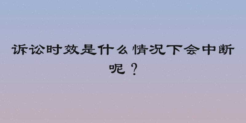 诉讼时效是什么情况下会中断呢？