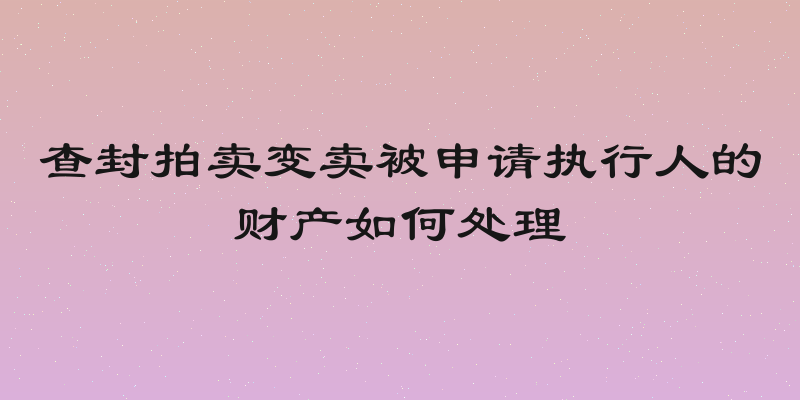 查封拍卖变卖被申请执行人的财产如何处理