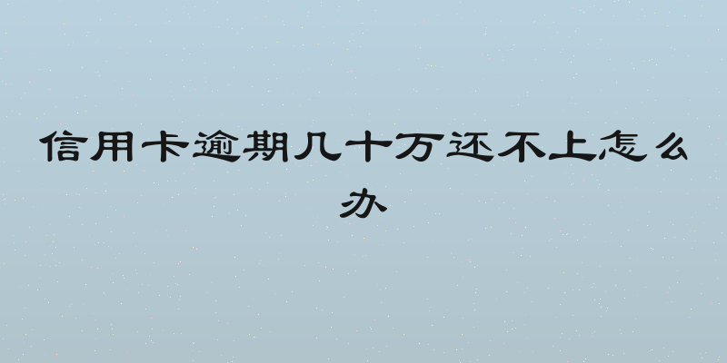 信用卡逾期几十万还不上怎么办