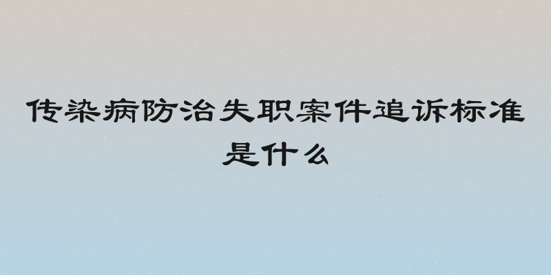 传染病防治失职案件追诉标准是什么