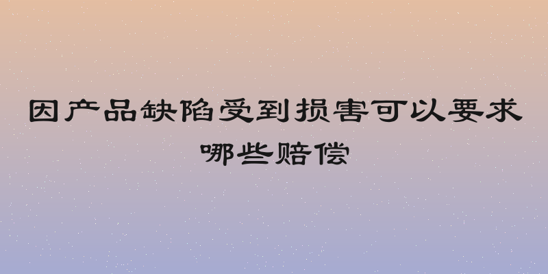 因产品缺陷受到损害可以要求哪些赔偿