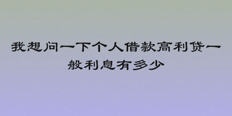 我想问一下个人借款高利贷一般利息有多少