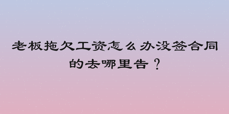 老板拖欠工资怎么办没签合同的去哪里告？