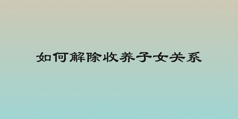 如何解除收养子女关系