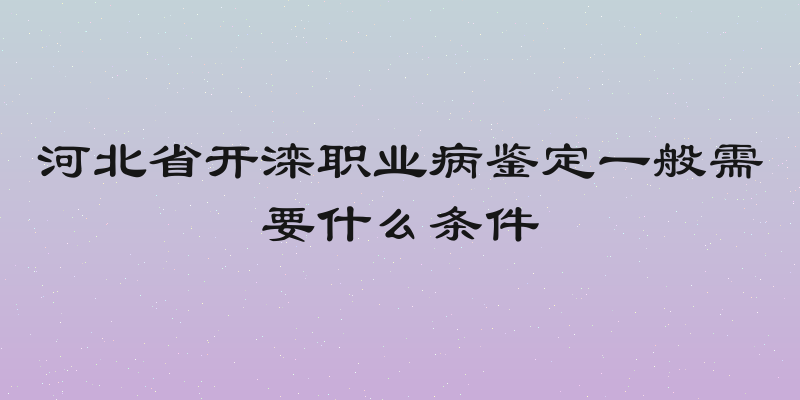 河北省开滦职业病鉴定一般需要什么条件