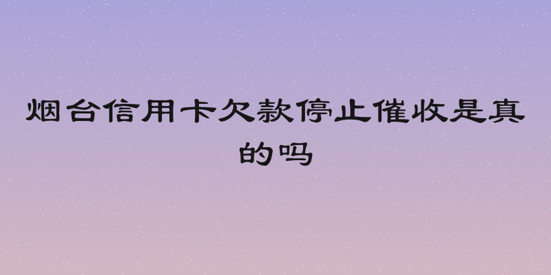 烟台信用卡欠款停止催收是真的吗