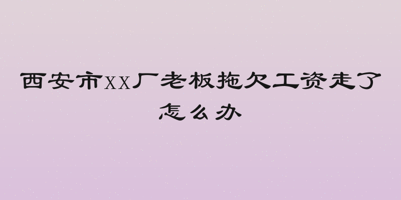 西安市xx厂老板拖欠工资走了怎么办