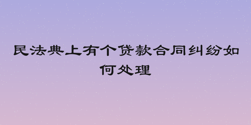 民法典上有个贷款合同纠纷如何处理