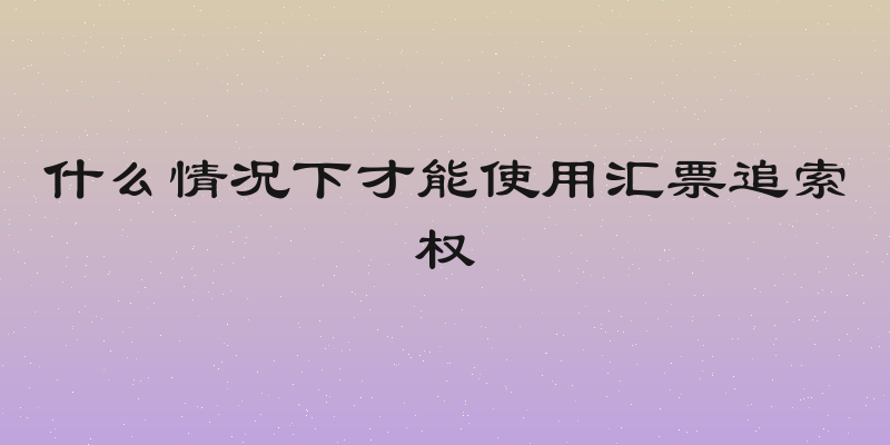什么情况下才能使用汇票追索权