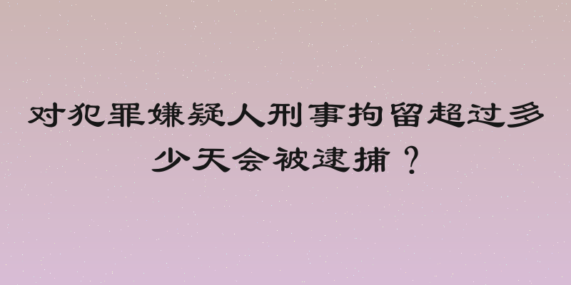 对犯罪嫌疑人刑事拘留超过多少天会被逮捕？