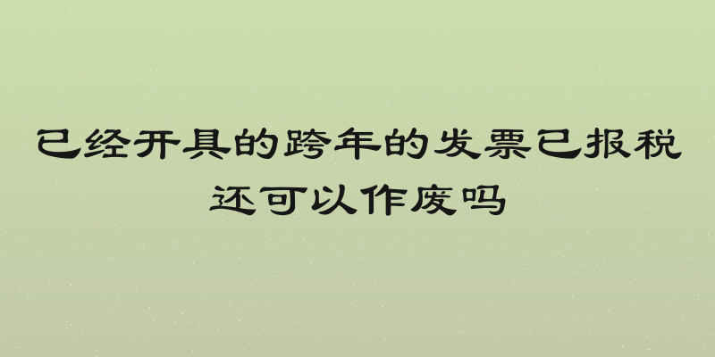 已经开具的跨年的发票已报税还可以作废吗
