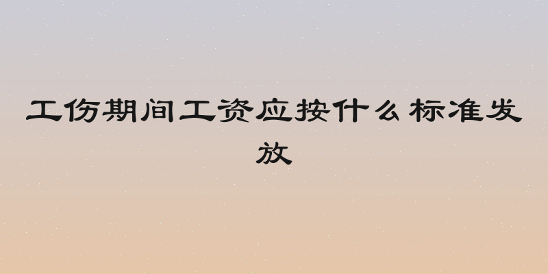 工伤期间工资应按什么标准发放