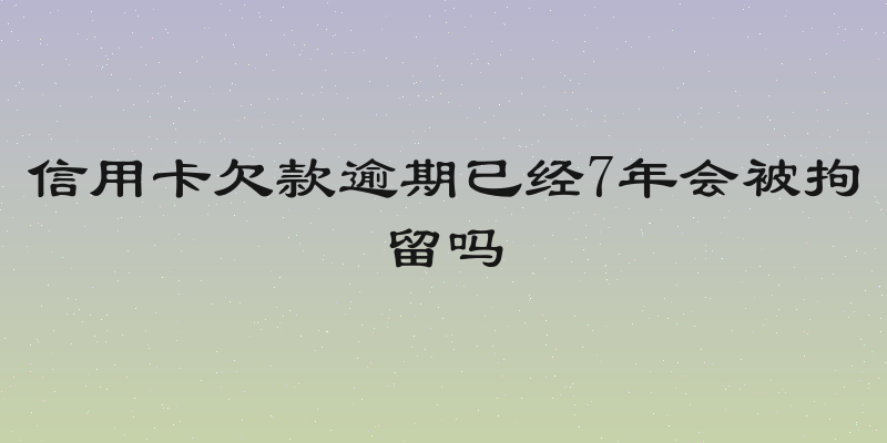 信用卡欠款逾期已经7年会被拘留吗