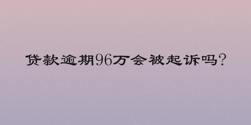 贷款逾期96万会被起诉吗?