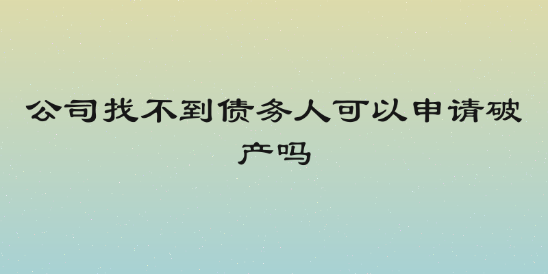 公司找不到债务人可以申请破产吗