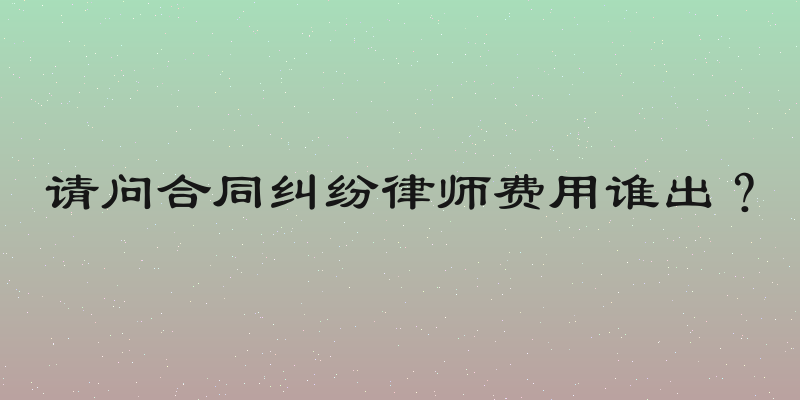 请问合同纠纷律师费用谁出？