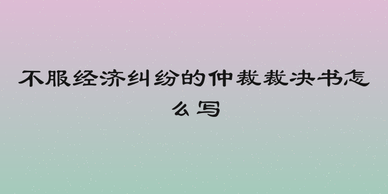 不服经济纠纷的仲裁裁决书怎么写