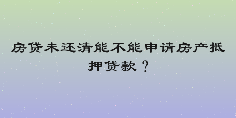 房贷未还清能不能申请房产抵押贷款？