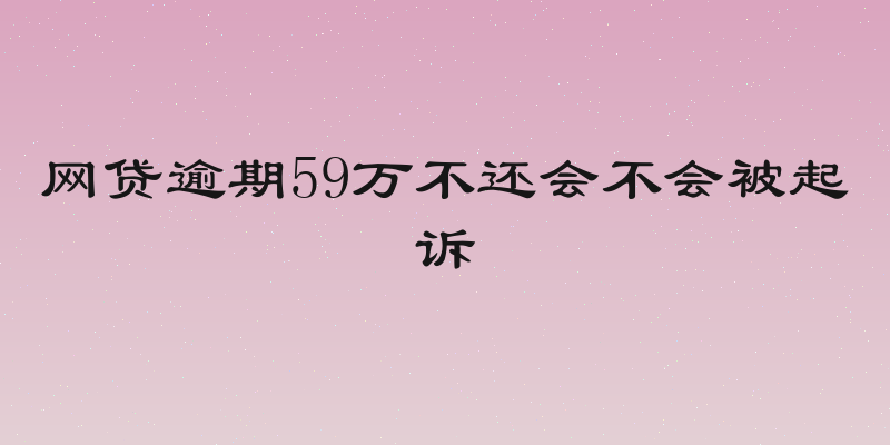 网贷逾期59万不还会不会被起诉