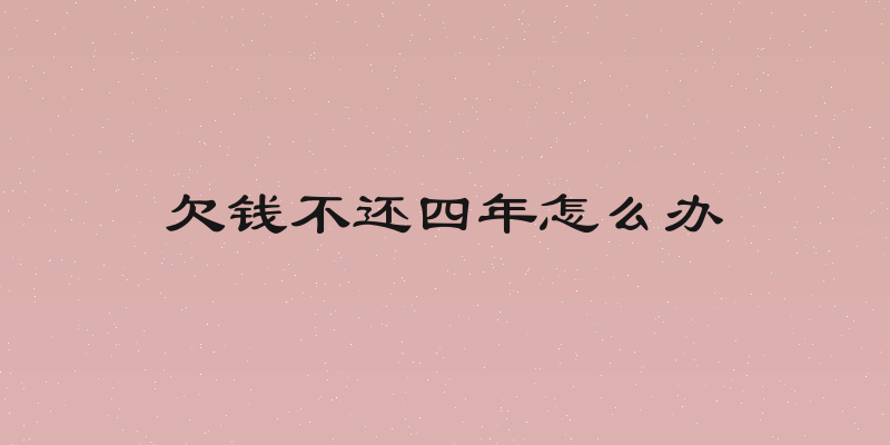 欠钱不还四年怎么办