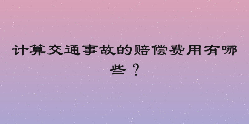 计算交通事故的赔偿费用有哪些？