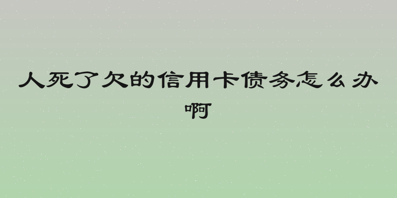 人死了欠的信用卡债务怎么办啊