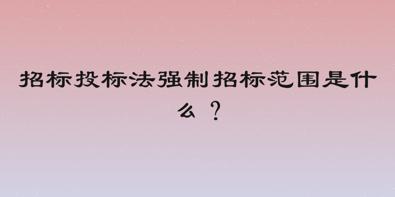招标投标法强制招标范围是什么？