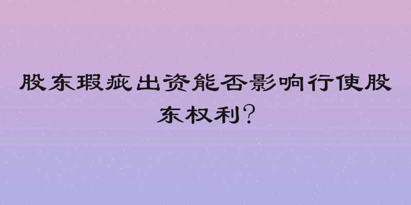 股东瑕疵出资能否影响行使股东权利?
